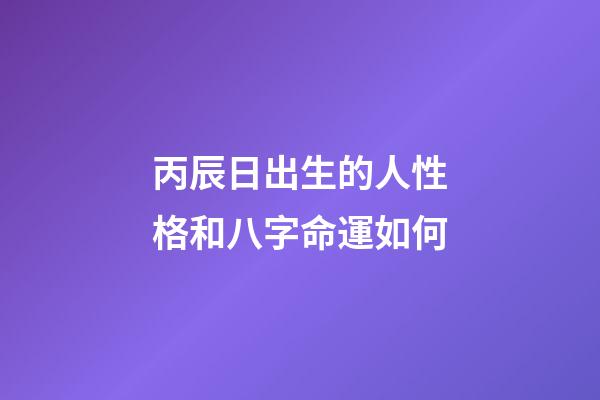 丙辰日出生的人性格和八字命運如何