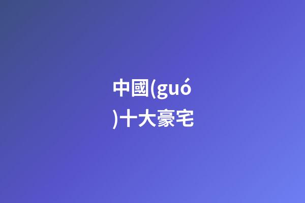 中國(guó)十大豪宅