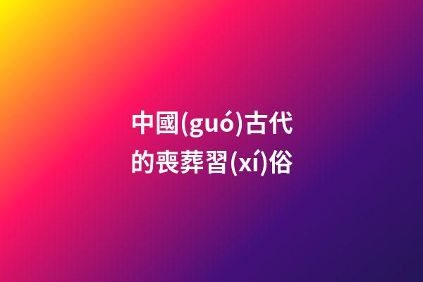 中國(guó)古代的喪葬習(xí)俗