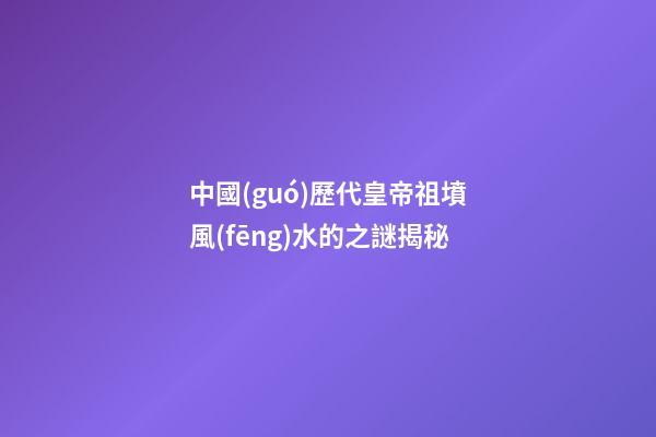 中國(guó)歷代皇帝祖墳風(fēng)水的之謎揭秘