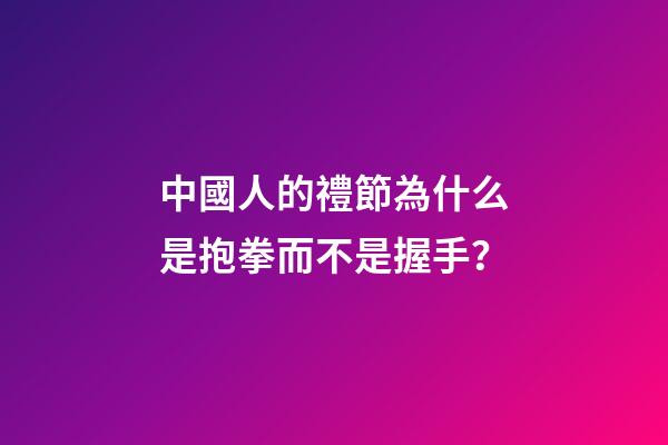 中國人的禮節為什么是抱拳而不是握手？