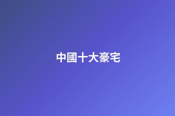 中國十大豪宅