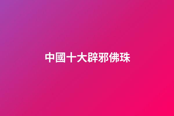 中國十大辟邪佛珠