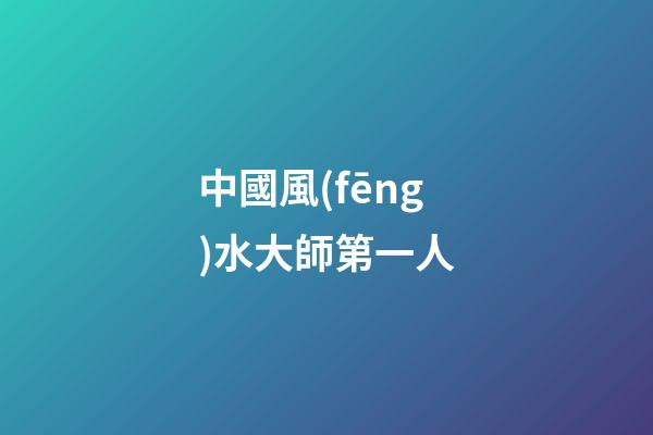 中國風(fēng)水大師第一人