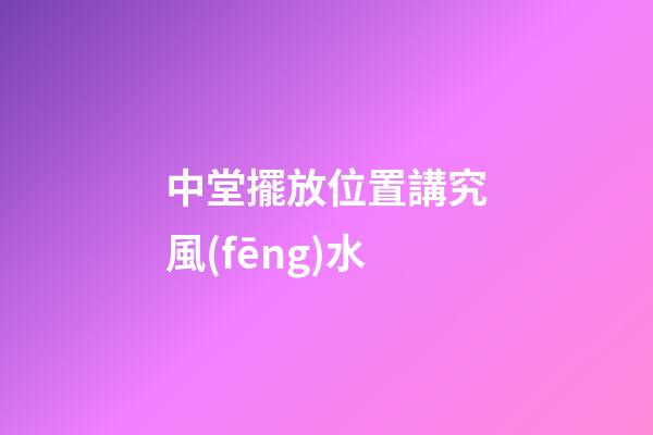 中堂擺放位置講究風(fēng)水
