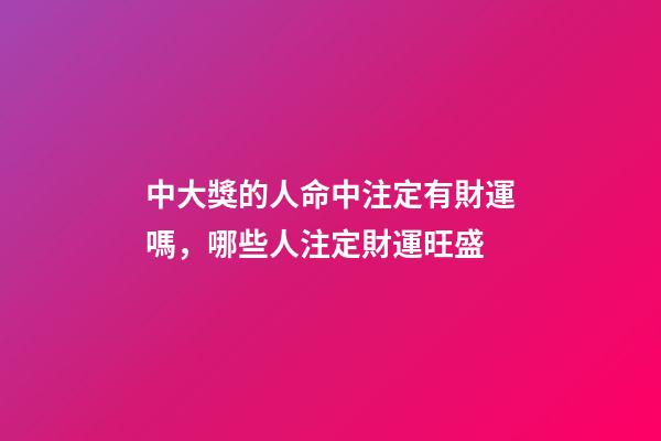 中大獎的人命中注定有財運嗎，哪些人注定財運旺盛