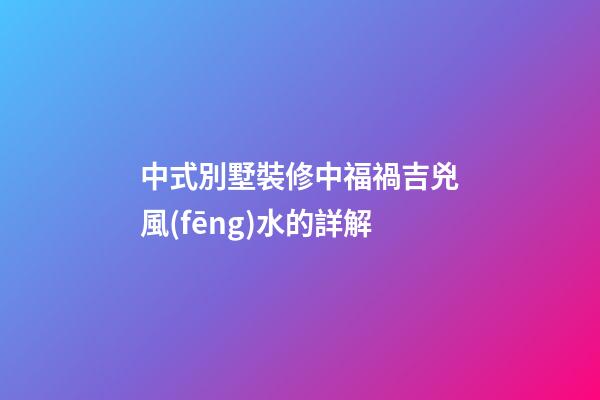 中式別墅裝修中福禍吉兇風(fēng)水的詳解