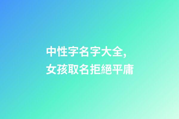 中性字名字大全,女孩取名拒絕平庸-第1張-觀點-玄機派