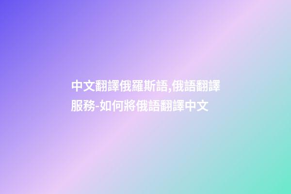中文翻譯俄羅斯語,俄語翻譯服務-如何將俄語翻譯中文-第1張-觀點-玄機派