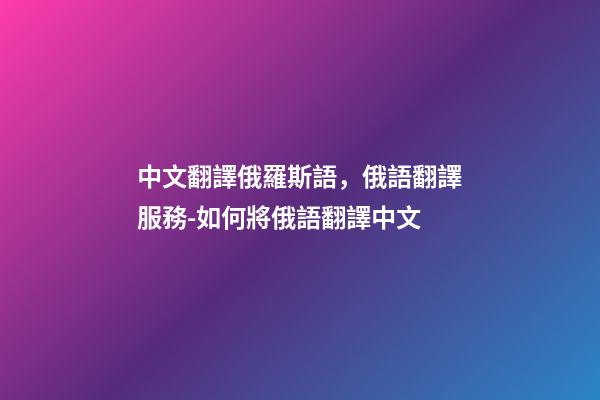 中文翻譯俄羅斯語，俄語翻譯服務-如何將俄語翻譯中文-第1張-觀點-玄機派