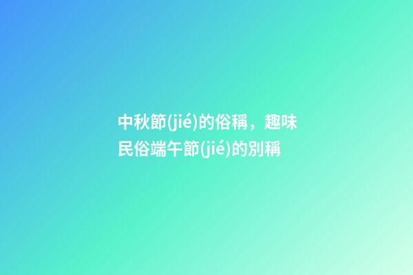 中秋節(jié)的俗稱，趣味民俗端午節(jié)的別稱