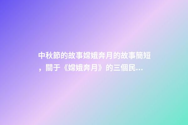 中秋節的故事嫦娥奔月的故事簡短，關于《嫦娥奔月》的三個民間傳說