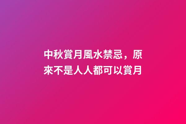 中秋賞月風水禁忌，原來不是人人都可以賞月