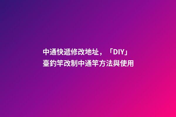 中通快遞修改地址，「DIY」臺釣竿改制中通竿方法與使用-第1張-觀點-玄機派