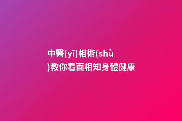 中醫(yī)相術(shù)教你看面相知身體健康