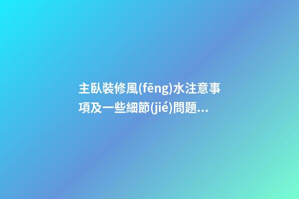 主臥裝修風(fēng)水注意事項及一些細節(jié)問題要記住