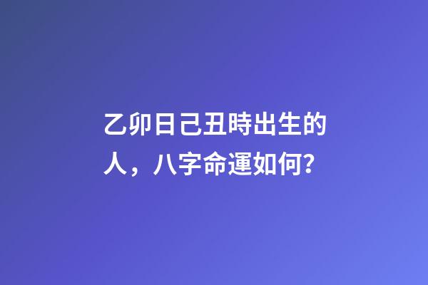 乙卯日己丑時出生的人，八字命運如何？