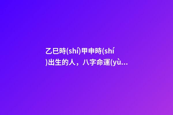 乙巳時(shí)甲申時(shí)出生的人，八字命運(yùn)如何？