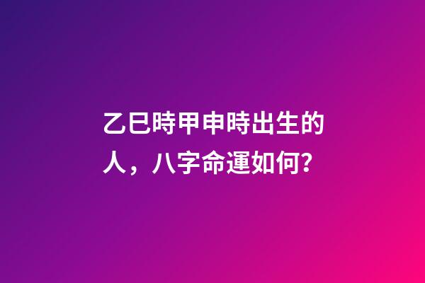 乙巳時甲申時出生的人，八字命運如何？