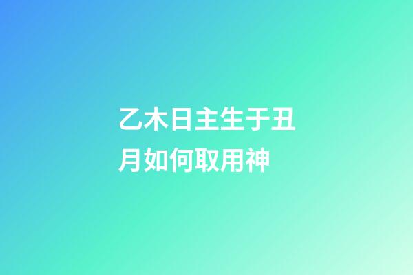 乙木日主生于丑月如何取用神?