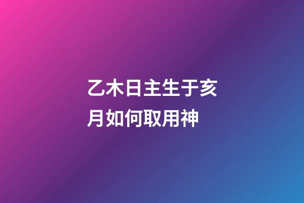 乙木日主生于亥月如何取用神?