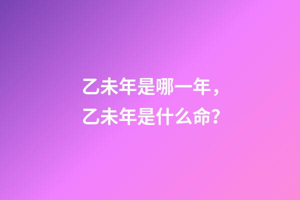 乙未年是哪一年，乙未年是什么命？