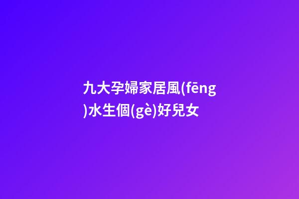 九大孕婦家居風(fēng)水生個(gè)好兒女