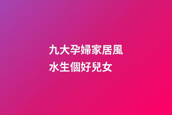 九大孕婦家居風水生個好兒女