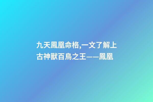 九天鳳凰命格,一文了解上古神獸百鳥之王——鳳凰-第1張-觀點-玄機派
