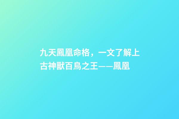 九天鳳凰命格，一文了解上古神獸百鳥之王——鳳凰-第1張-觀點-玄機派