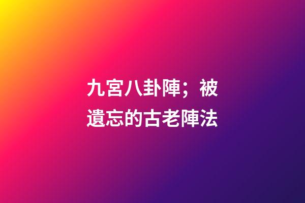 九宮八卦陣；被遺忘的古老陣法