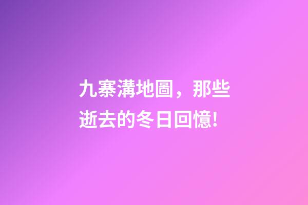 九寨溝地圖，那些逝去的冬日回憶!-第1張-觀點-玄機派