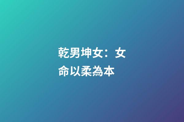 乾男坤女：女命以柔為本