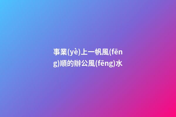 事業(yè)上一帆風(fēng)順的辦公風(fēng)水