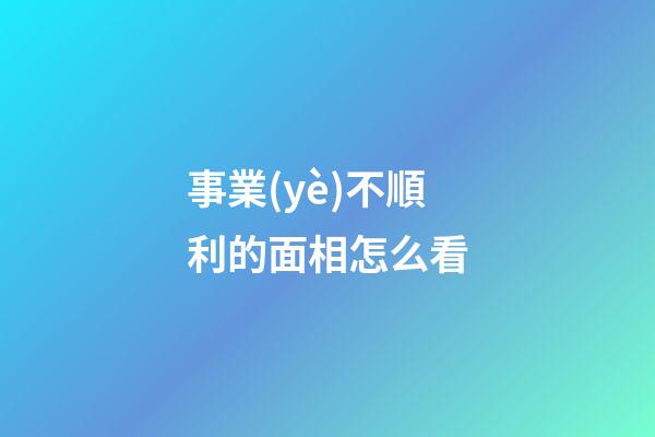 事業(yè)不順利的面相怎么看