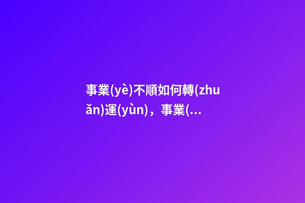 事業(yè)不順如何轉(zhuǎn)運(yùn)，事業(yè)不順怎么辦