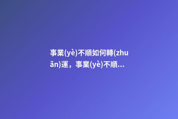 事業(yè)不順如何轉(zhuǎn)運，事業(yè)不順怎么辦