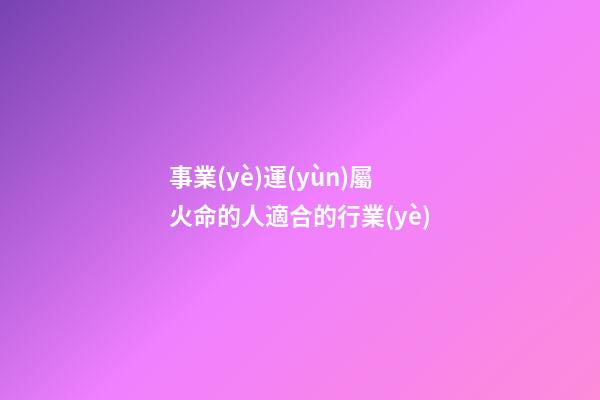 事業(yè)運(yùn)屬火命的人適合的行業(yè)