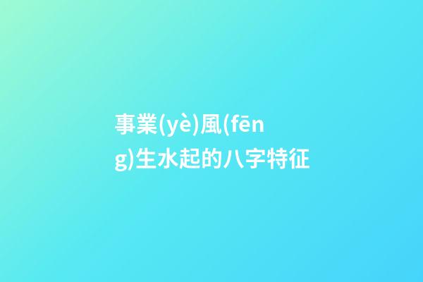 事業(yè)風(fēng)生水起的八字特征