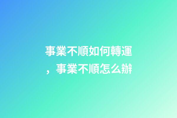 事業不順如何轉運，事業不順怎么辦