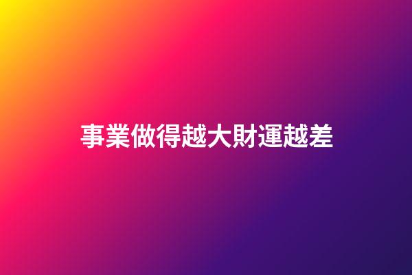 事業做得越大財運越差