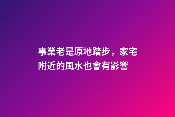 事業老是原地踏步，家宅附近的風水也會有影響