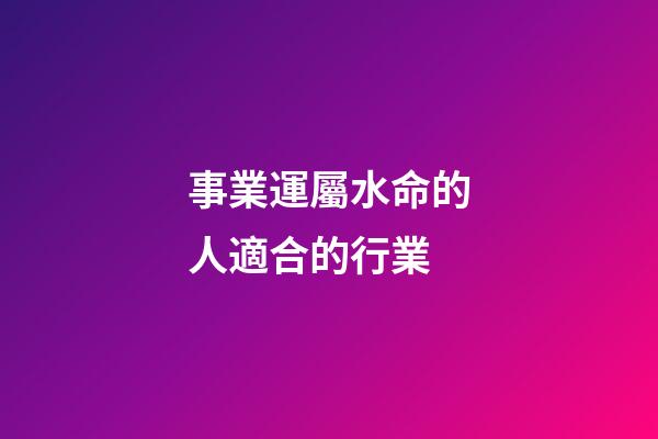 事業運屬水命的人適合的行業