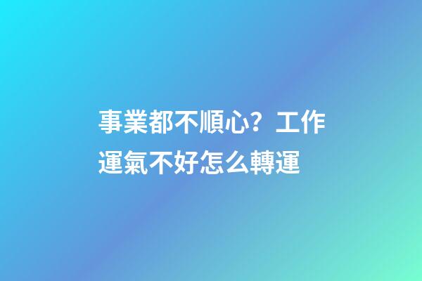 事業都不順心？工作運氣不好怎么轉運