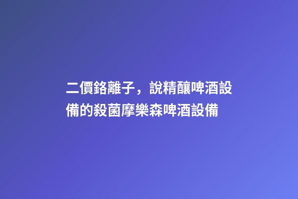 二價鉻離子，說精釀啤酒設備的殺菌摩樂森啤酒設備-第1張-觀點-玄機派
