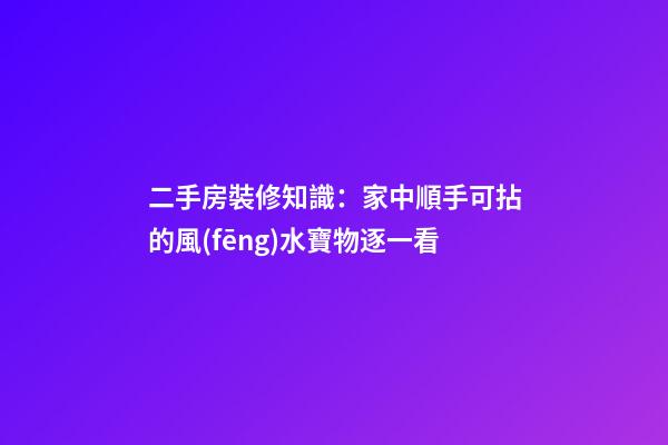 二手房裝修知識：家中順手可拈的風(fēng)水寶物逐一看