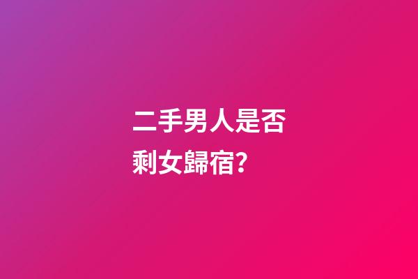 二手男人是否剩女歸宿？