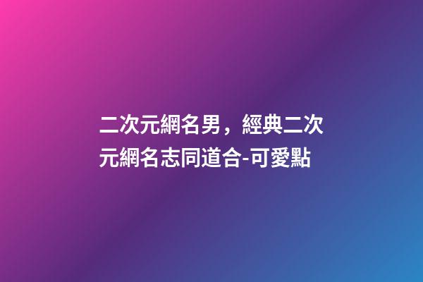 二次元網名男，經典二次元網名志同道合-可愛點-第1張-觀點-玄機派