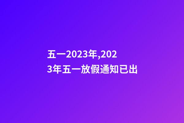 五一2023年,2023年五一放假通知已出-第1張-觀點-玄機派