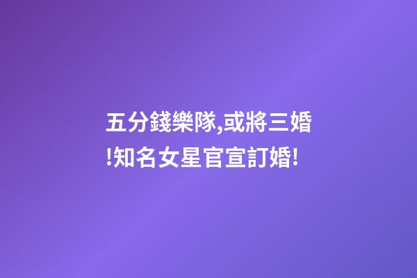 五分錢樂隊,或將三婚!知名女星官宣訂婚!-第1張-觀點-玄機派